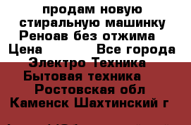 продам новую стиральную машинку Реноав без отжима › Цена ­ 2 500 - Все города Электро-Техника » Бытовая техника   . Ростовская обл.,Каменск-Шахтинский г.